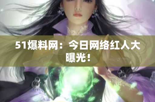 51爆料网：今日网络红人大曝光！