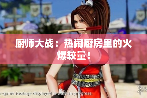 厨师大战：热闹厨房里的火爆较量！