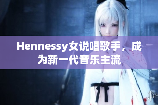 Hennessy女说唱歌手，成为新一代音乐主流