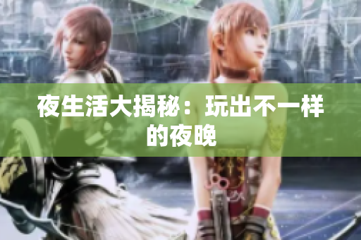 夜生活大揭秘：玩出不一样的夜晚