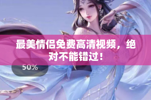 最美情侣免费高清视频，绝对不能错过！