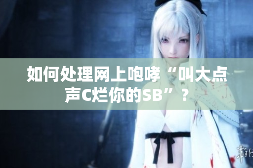 如何处理网上咆哮“叫大点声C烂你的SB”？