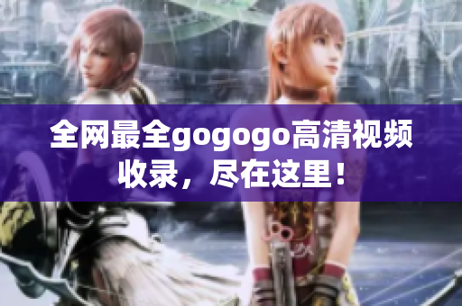 全网最全gogogo高清视频收录，尽在这里！