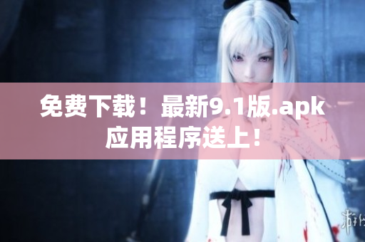 免费下载！最新9.1版.apk应用程序送上！