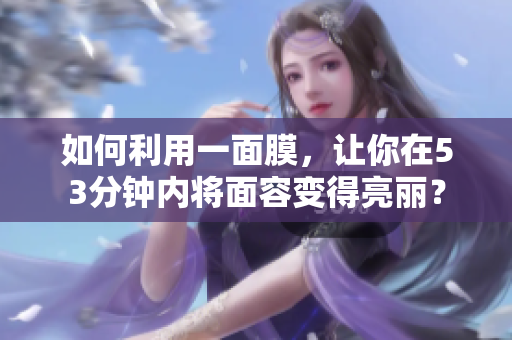 如何利用一面膜，让你在53分钟内将面容变得亮丽？