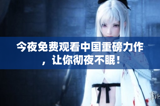 今夜免费观看中国重磅力作，让你彻夜不眠！