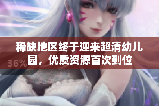 稀缺地区终于迎来超清幼儿园，优质资源首次到位