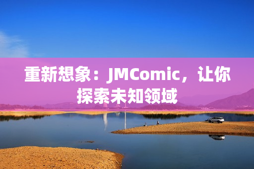 重新想象：JMComic，让你探索未知领域