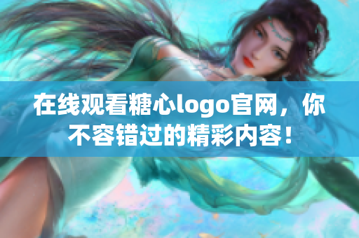 在线观看糖心logo官网，你不容错过的精彩内容！