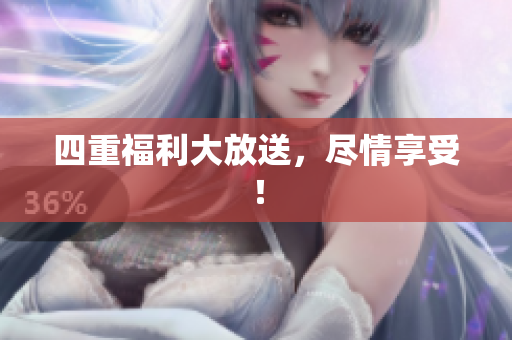 四重福利大放送，尽情享受！