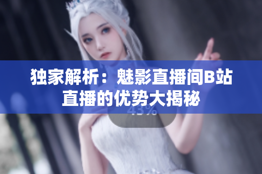 独家解析：魅影直播间B站直播的优势大揭秘