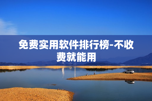 免费实用软件排行榜-不收费就能用