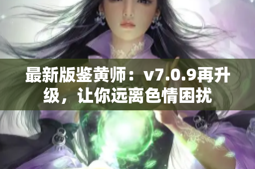 最新版鉴黄师：v7.0.9再升级，让你远离色情困扰
