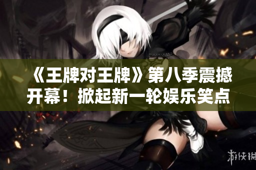 《王牌对王牌》第八季震撼开幕！掀起新一轮娱乐笑点风暴！