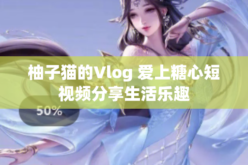柚子猫的Vlog 爱上糖心短视频分享生活乐趣
