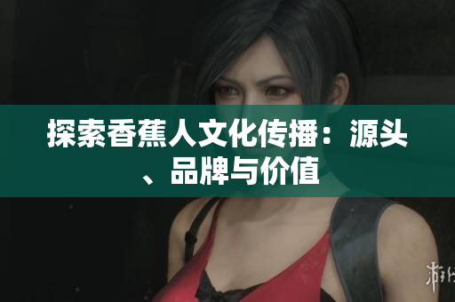 探索香蕉人文化传播：源头、品牌与价值