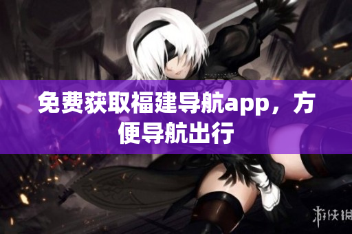 免费获取福建导航app，方便导航出行