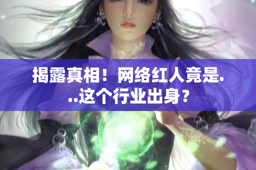 揭露真相！网络红人竟是...这个行业出身？