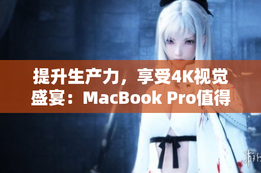 提升生产力，享受4K视觉盛宴：MacBook Pro值得您拥有！