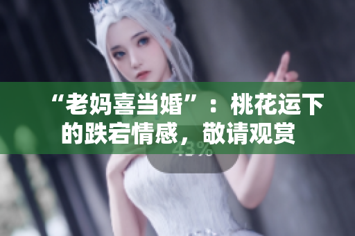 “老妈喜当婚”：桃花运下的跌宕情感，敬请观赏