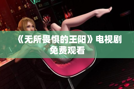 《无所畏惧的王阳》电视剧免费观看