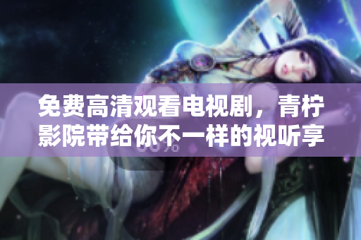 免费高清观看电视剧，青柠影院带给你不一样的视听享受