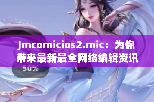 Jmcomicios2.mic：为你带来最新最全网络编辑资讯