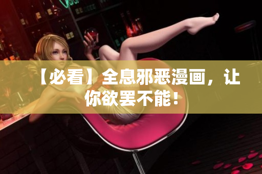 【必看】全息邪恶漫画，让你欲罢不能！
