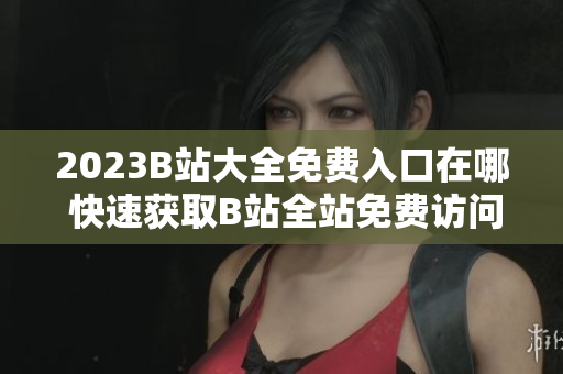 2023B站大全免费入口在哪 快速获取B站全站免费访问!
