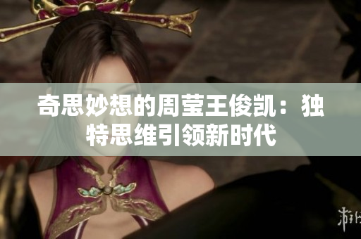 奇思妙想的周莹王俊凯：独特思维引领新时代