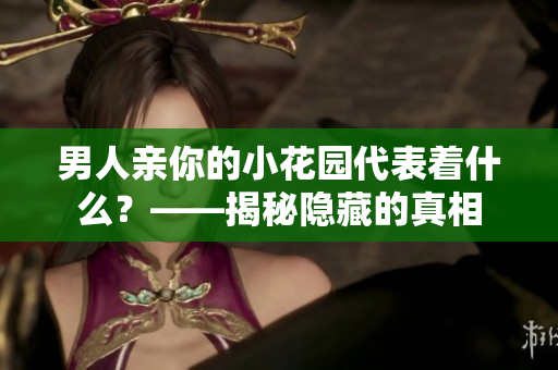 男人亲你的小花园代表着什么？——揭秘隐藏的真相