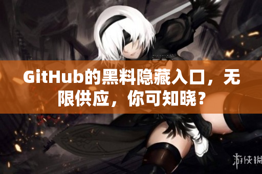 GitHub的黑料隐藏入口，无限供应，你可知晓？