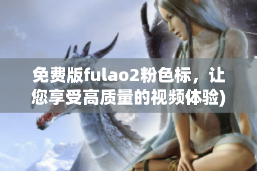 免费版fulao2粉色标，让您享受高质量的视频体验)