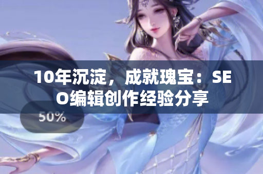 10年沉淀，成就瑰宝：SEO编辑创作经验分享