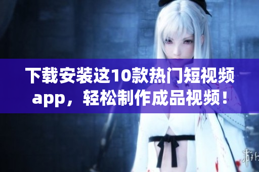 下载安装这10款热门短视频app，轻松制作成品视频！