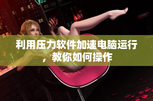 利用压力软件加速电脑运行，教你如何操作