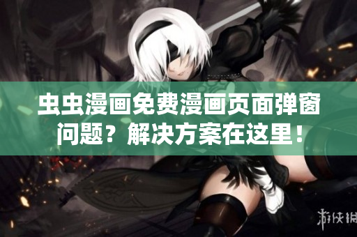 虫虫漫画免费漫画页面弹窗问题？解决方案在这里！