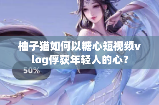 柚子猫如何以糖心短视频vlog俘获年轻人的心？