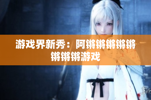 游戏界新秀：阿锵锵锵锵锵锵锵锵游戏