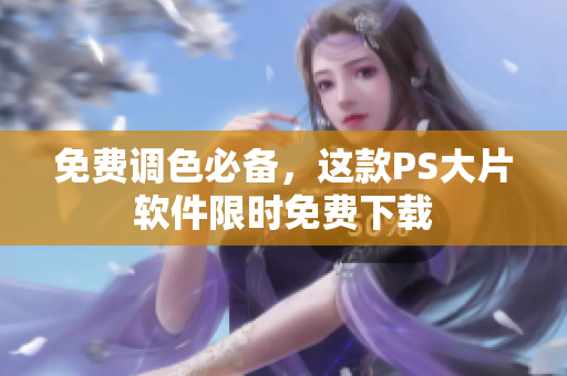 免费调色必备，这款PS大片软件限时免费下载
