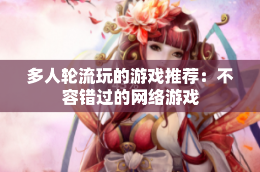 多人轮流玩的游戏推荐：不容错过的网络游戏