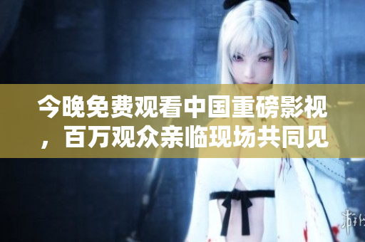 今晚免费观看中国重磅影视，百万观众亲临现场共同见证！