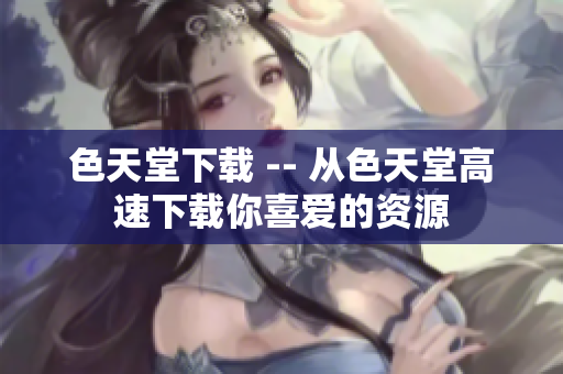 色天堂下载 -- 从色天堂高速下载你喜爱的资源