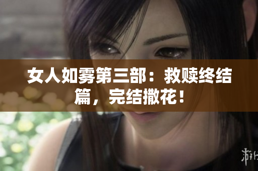 女人如雾第三部：救赎终结篇，完结撒花！