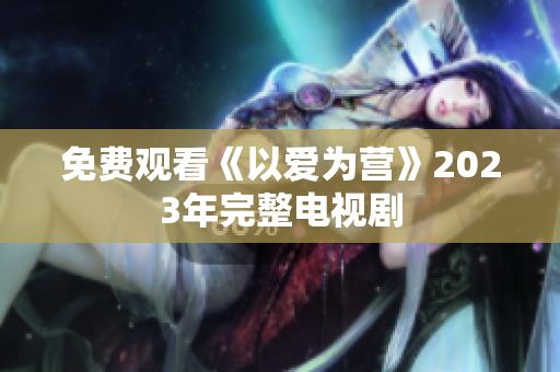 免费观看《以爱为营》2023年完整电视剧