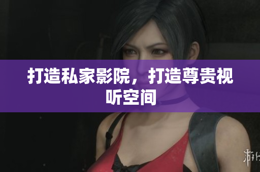 打造私家影院，打造尊贵视听空间