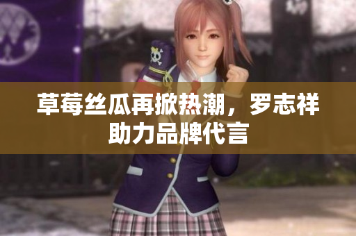 草莓丝瓜再掀热潮，罗志祥助力品牌代言