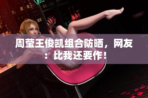 周莹王俊凯组合防晒，网友：比我还要作！