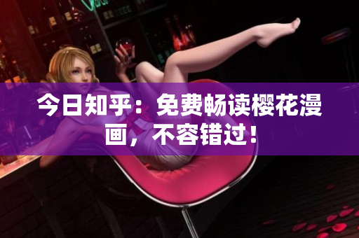 今日知乎：免费畅读樱花漫画，不容错过！