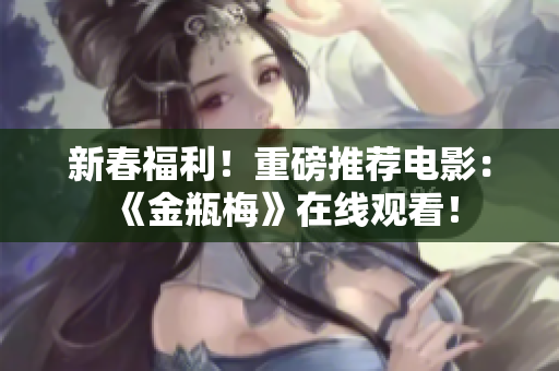 新春福利！重磅推荐电影：《金瓶梅》在线观看！